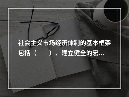 社会主义市场经济体制的基本框架包括（　　）、建立健全的宏观