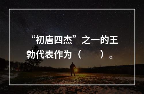 “初唐四杰”之一的王勃代表作为（　　）。