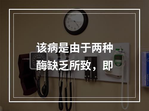 该病是由于两种酶缺乏所致，即