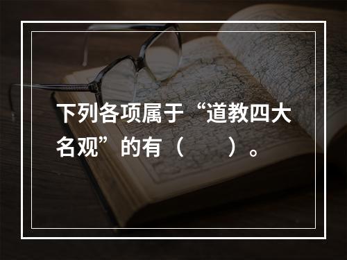 下列各项属于“道教四大名观”的有（　　）。