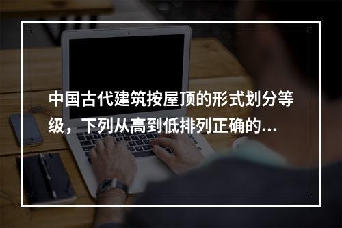 中国古代建筑按屋顶的形式划分等级，下列从高到低排列正确的是