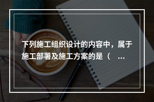 下列施工组织设计的内容中，属于施工部署及施工方案的是（　）。