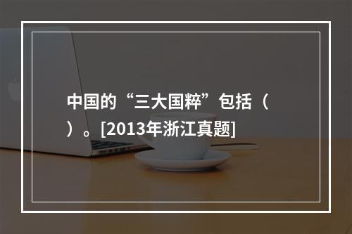 中国的“三大国粹”包括（　　）。[2013年浙江真题]