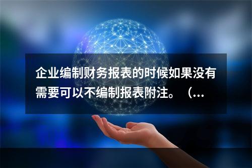 企业编制财务报表的时候如果没有需要可以不编制报表附注。（　）