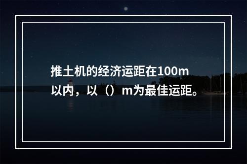 推土机的经济运距在100m以内，以（）m为最佳运距。