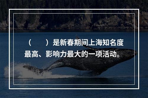 （　　）是新春期间上海知名度最高、影响力最大的一项活动。