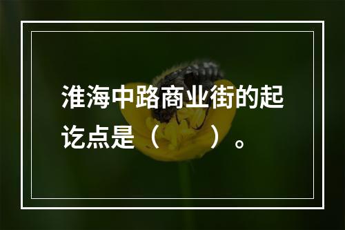 淮海中路商业街的起讫点是（　　）。