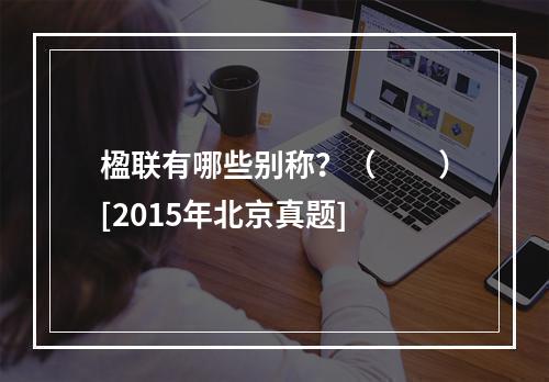 楹联有哪些别称？（　　）[2015年北京真题]