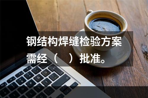 钢结构焊缝检验方案需经（　）批准。