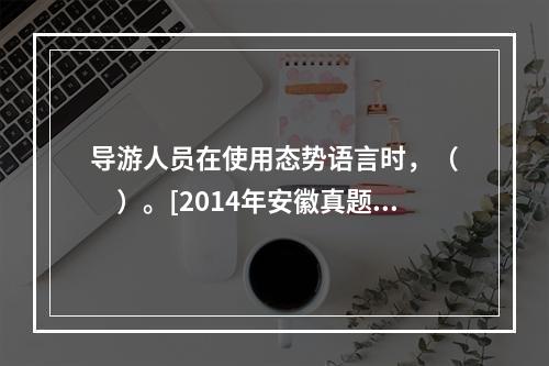 导游人员在使用态势语言时，（　　）。[2014年安徽真题]