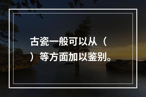 古瓷一般可以从（　　）等方面加以鉴别。