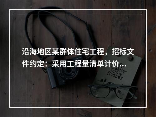 沿海地区某群体住宅工程，招标文件约定：采用工程量清单计价模式