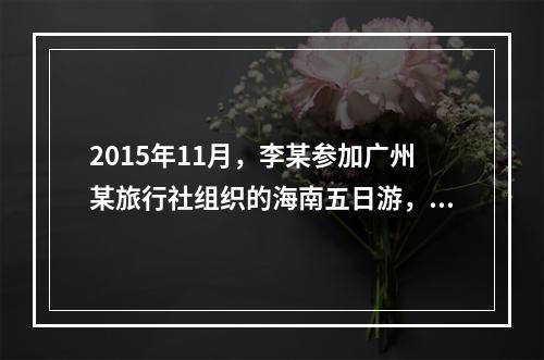 2015年11月，李某参加广州某旅行社组织的海南五日游，由