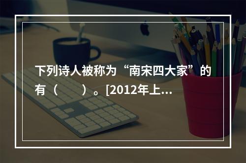 下列诗人被称为“南宋四大家”的有（　　）。[2012年上海