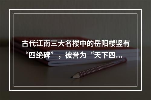 古代江南三大名楼中的岳阳楼竖有“四绝碑”，被誉为“天下四绝