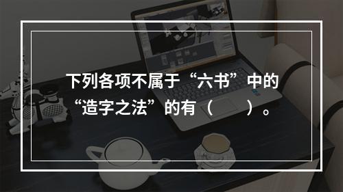 下列各项不属于“六书”中的“造字之法”的有（　　）。