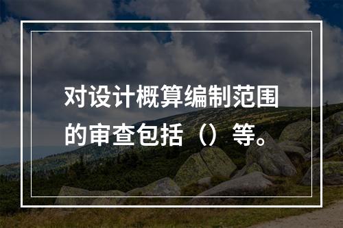 对设计概算编制范围的审查包括（）等。