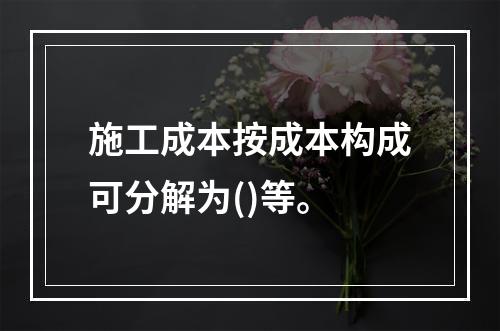 施工成本按成本构成可分解为()等。