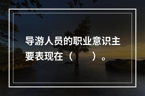 导游人员的职业意识主要表现在（　　）。