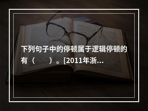 下列句子中的停顿属于逻辑停顿的有（　　）。[2011年浙江