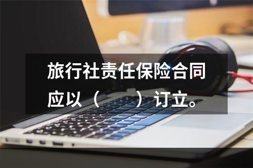 旅行社责任保险合同应以（　　）订立。