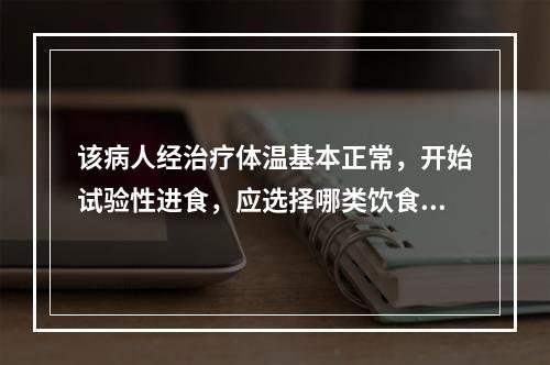 该病人经治疗体温基本正常，开始试验性进食，应选择哪类饮食（）