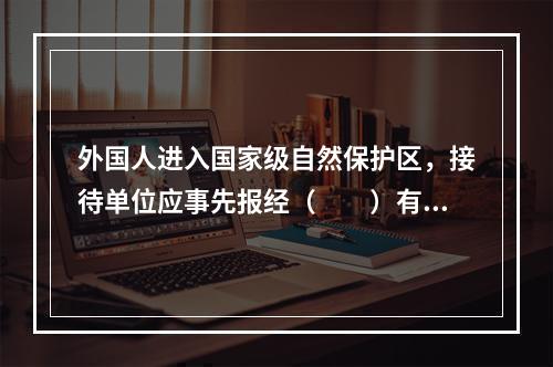 外国人进入国家级自然保护区，接待单位应事先报经（　　）有关