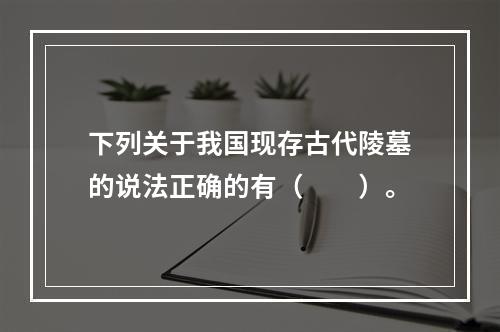 下列关于我国现存古代陵墓的说法正确的有（　　）。