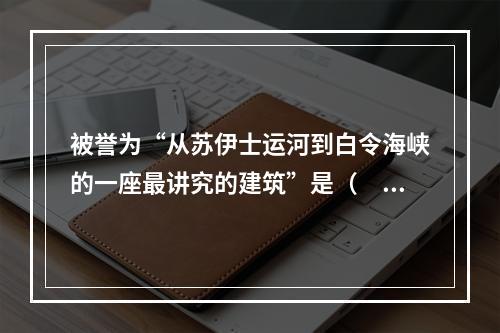 被誉为“从苏伊士运河到白令海峡的一座最讲究的建筑”是（　　