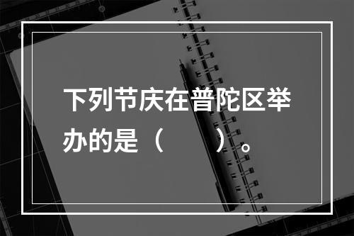 下列节庆在普陀区举办的是（　　）。