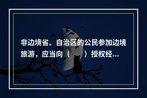 非边境省、自治区的公民参加边境旅游，应当向（　　）授权经营