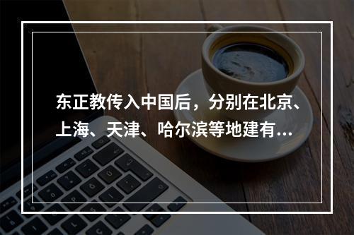 东正教传入中国后，分别在北京、上海、天津、哈尔滨等地建有教