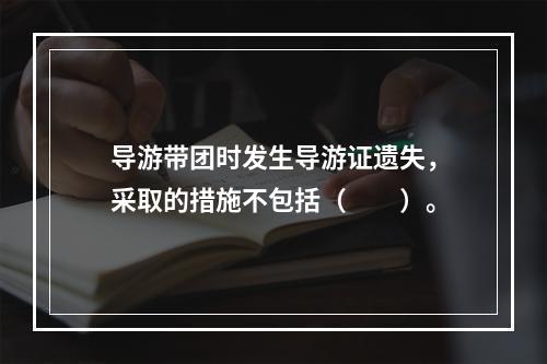 导游带团时发生导游证遗失，采取的措施不包括（　　）。