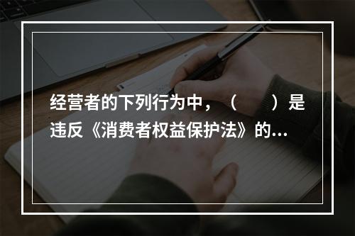 经营者的下列行为中，（　　）是违反《消费者权益保护法》的。