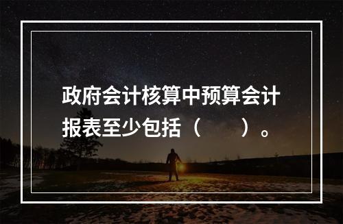 政府会计核算中预算会计报表至少包括（　　）。