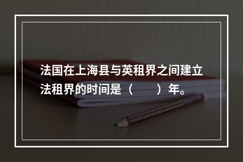 法国在上海县与英租界之间建立法租界的时间是（　　）年。