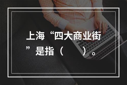 上海“四大商业街”是指（　　）。