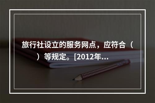 旅行社设立的服务网点，应符合（　　）等规定。[2012年吉