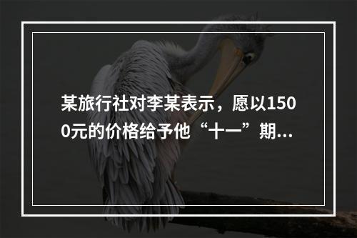 某旅行社对李某表示，愿以1500元的价格给予他“十一”期间