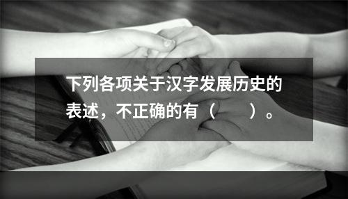 下列各项关于汉字发展历史的表述，不正确的有（　　）。