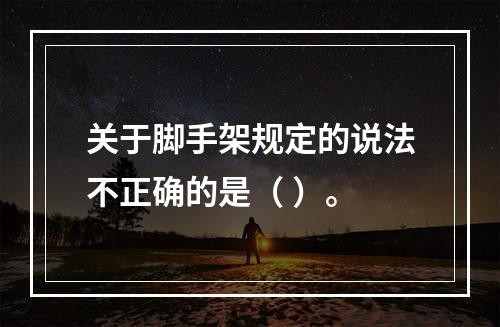 关于脚手架规定的说法不正确的是（ ）。