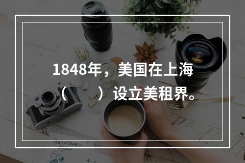 1848年，美国在上海（　　）设立美租界。