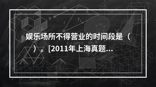 娱乐场所不得营业的时间段是（　　）。[2011年上海真题]