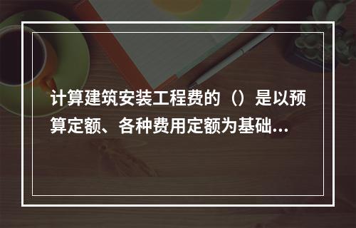 计算建筑安装工程费的（）是以预算定额、各种费用定额为基础依据