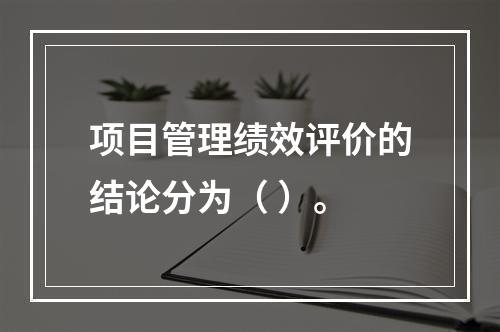 项目管理绩效评价的结论分为（ ）。