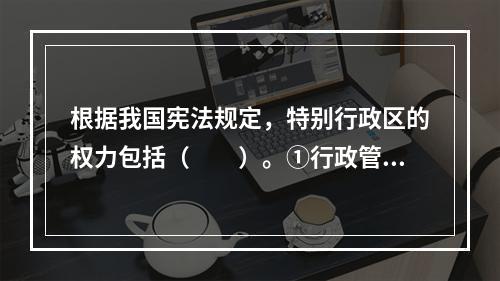 根据我国宪法规定，特别行政区的权力包括（　　）。①行政管理