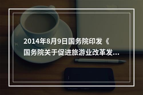 2014年8月9日国务院印发《国务院关于促进旅游业改革发展