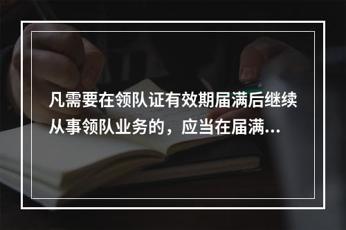 凡需要在领队证有效期届满后继续从事领队业务的，应当在届满前