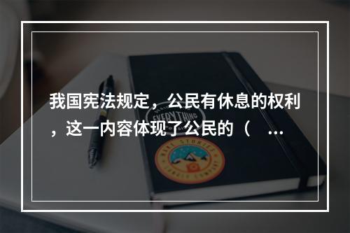 我国宪法规定，公民有休息的权利，这一内容体现了公民的（　　