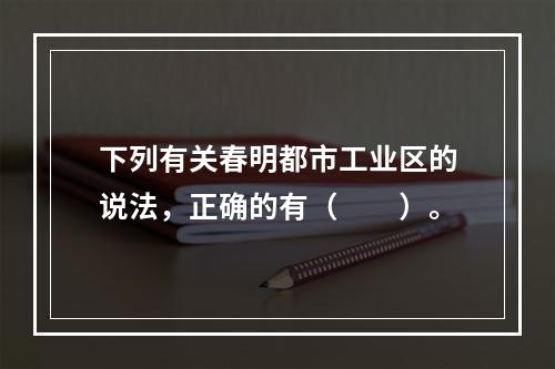 下列有关春明都市工业区的说法，正确的有（　　）。